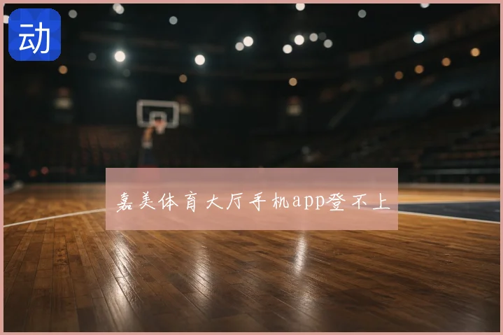嘉美体育大厅手机app登不上