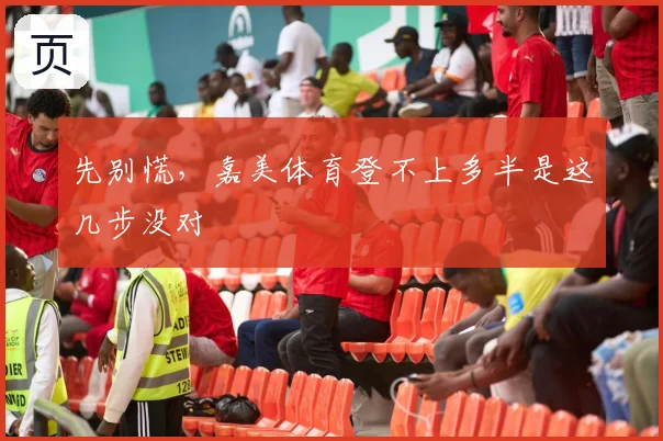 先别慌,嘉美体育登不上多半是这几步没对