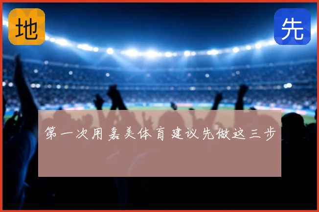 第一次用嘉美体育建议先做这三步