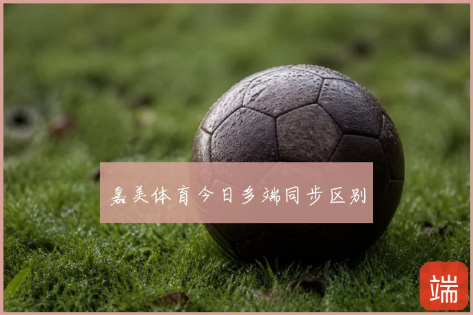 嘉美体育今日多端同步区别