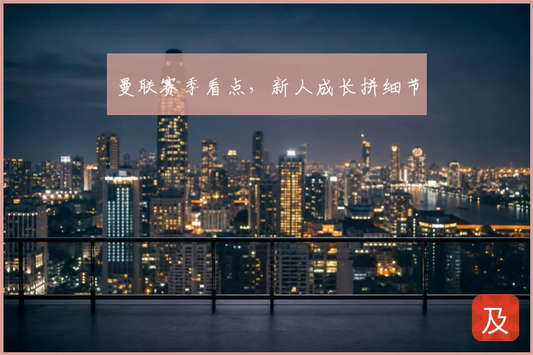 曼联赛季看点,新人成长拼细节