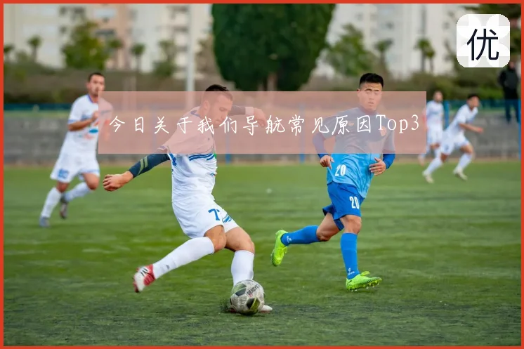 今日关于我们导航常见原因Top3
